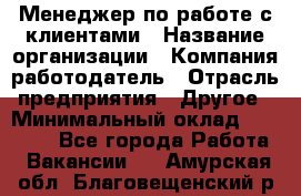 Менеджер по работе с клиентами › Название организации ­ Компания-работодатель › Отрасль предприятия ­ Другое › Минимальный оклад ­ 15 000 - Все города Работа » Вакансии   . Амурская обл.,Благовещенский р-н